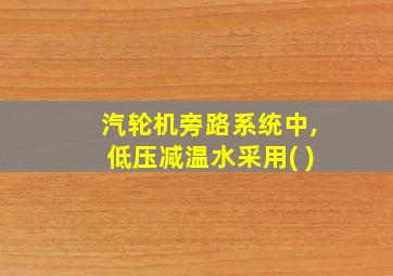 汽轮机旁路系统中,低压减温水采用( )